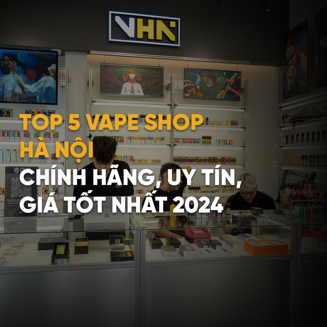 Top 5 Vape Shop Hà Nội Chính Hãng, Uy tín, Giá Tốt Nhất 2024